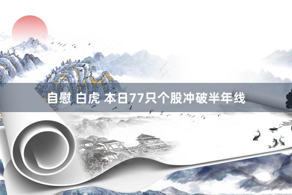 自慰 白虎 本日77只个股冲破半年线