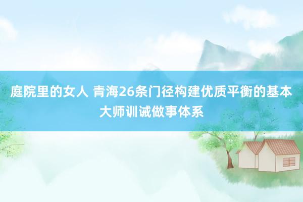 庭院里的女人 青海26条门径构建优质平衡的基本大师训诫做事体系