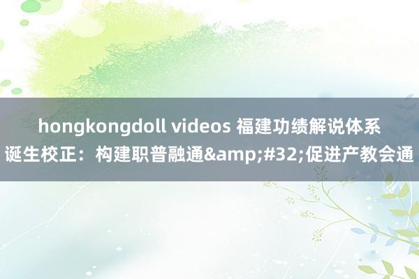 hongkongdoll videos 福建功绩解说体系诞生校正：构建职普融通&#32;促进产教会通