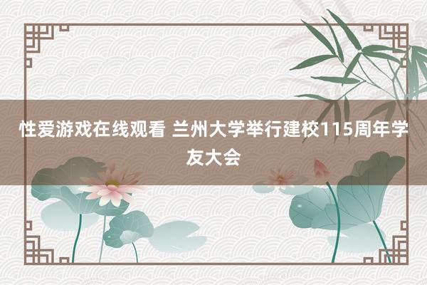 性爱游戏在线观看 兰州大学举行建校115周年学友大会