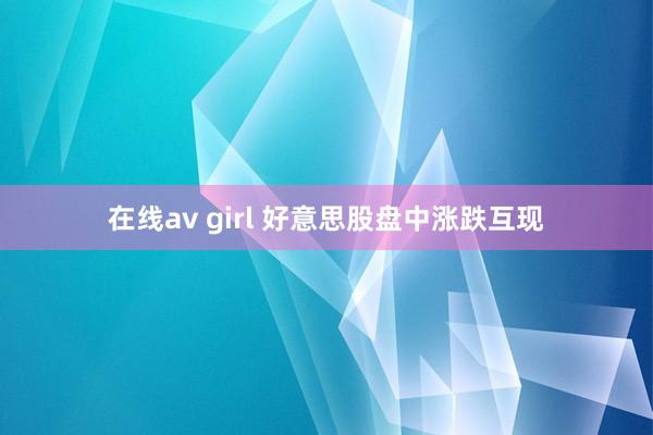 在线av girl 好意思股盘中涨跌互现