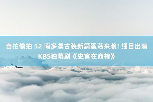 自拍偷拍 52 南多凛古装新篇震荡来袭! 细目出演KBS独幕剧《史官在商榷》