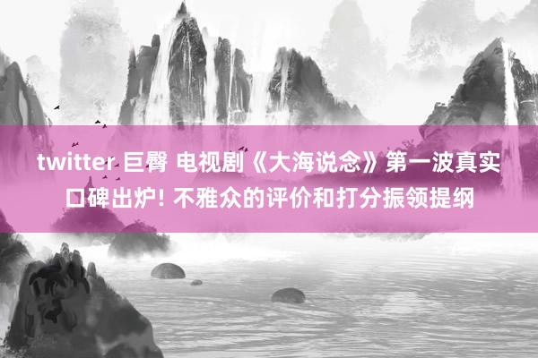 twitter 巨臀 电视剧《大海说念》第一波真实口碑出炉! 不雅众的评价和打分振领提纲