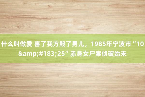 什么叫做爱 害了我方毁了男儿，1985年宁波市“10&#183;25”赤身女尸案侦破始末