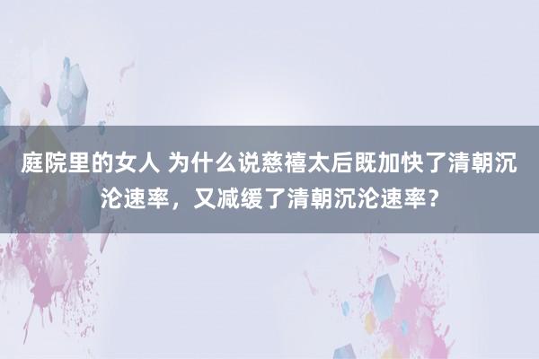 庭院里的女人 为什么说慈禧太后既加快了清朝沉沦速率，又减缓了清朝沉沦速率？