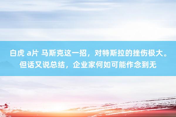 白虎 a片 马斯克这一招，对特斯拉的挫伤极大。但话又说总结，企业家何如可能作念到无