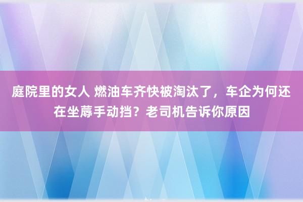 庭院里的女人 燃油车齐快被淘汰了，车企为何还在坐蓐手动挡？老司机告诉你原因