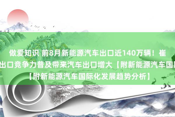 做爱知识 前8月新能源汽车出口近140万辆！崔东树：中国燃油车出口竞争力普及带来汽车出口增大【附新能源汽车国际化发展趋势分析】