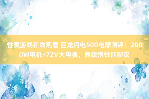 性爱游戏在线观看 巨龙闪电500电摩测评：2000W电机+72V大电板，同级别性能硬汉