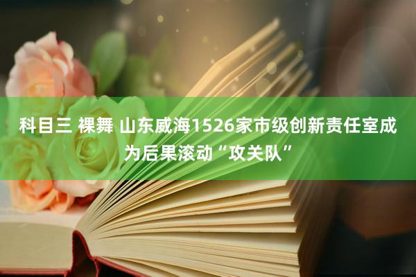 科目三 裸舞 山东威海1526家市级创新责任室成为后果滚动“攻关队”