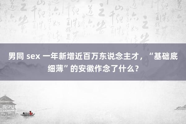 男同 sex 一年新增近百万东说念主才，“基础底细薄”的安徽作念了什么？