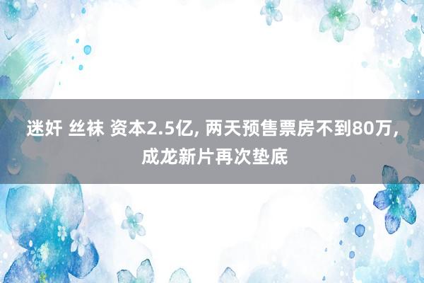 迷奸 丝袜 资本2.5亿， 两天预售票房不到80万， 成龙新片再次垫底