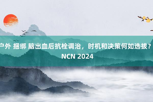 户外 捆绑 脑出血后抗栓调治，时机和决策何如选拔？| NCN 2024