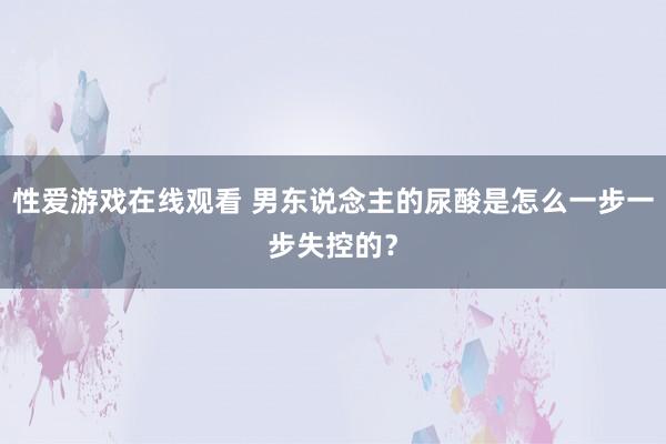 性爱游戏在线观看 男东说念主的尿酸是怎么一步一步失控的？