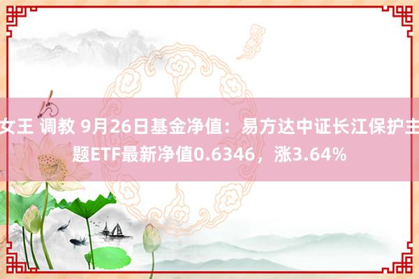 女王 调教 9月26日基金净值：易方达中证长江保护主题ETF最新净值0.6346，涨3.64%