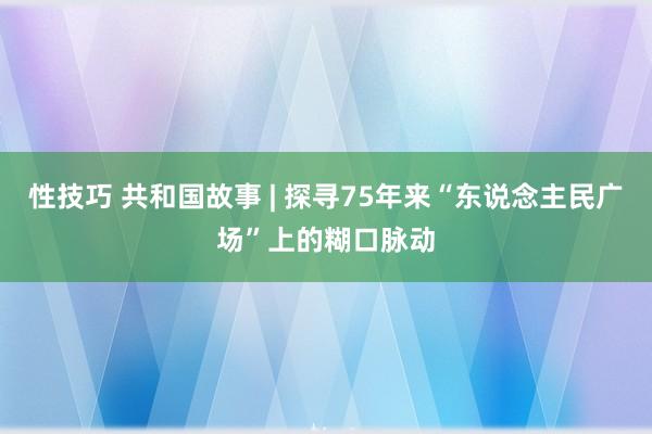 性技巧 共和国故事 | 探寻75年来“东说念主民广场”上的糊口脉动