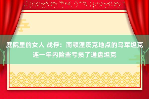 庭院里的女人 战俘：南顿涅茨克地点的乌军坦克连一年内险些亏损了通盘坦克