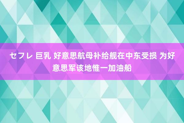 セフレ 巨乳 好意思航母补给舰在中东受损 为好意思军该地惟一加油船