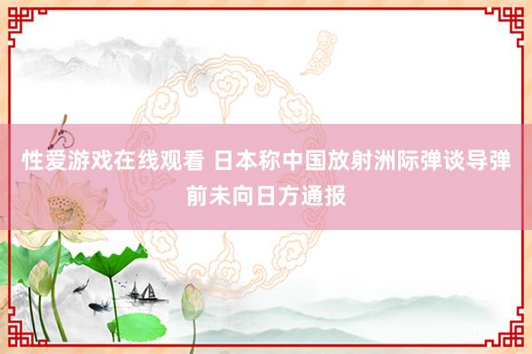 性爱游戏在线观看 日本称中国放射洲际弹谈导弹前未向日方通报