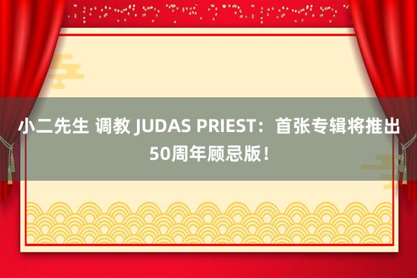 小二先生 调教 JUDAS PRIEST：首张专辑将推出50周年顾忌版！