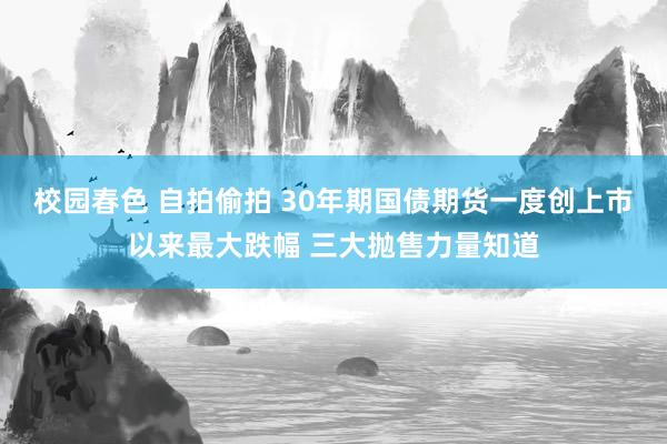 校园春色 自拍偷拍 30年期国债期货一度创上市以来最大跌幅 三大抛售力量知道