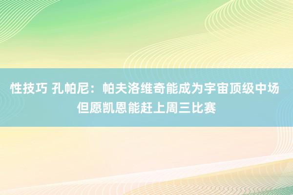 性技巧 孔帕尼：帕夫洛维奇能成为宇宙顶级中场 但愿凯恩能赶上周三比赛