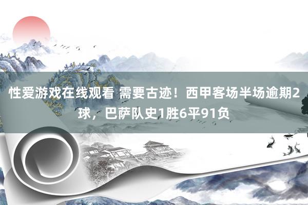 性爱游戏在线观看 需要古迹！西甲客场半场逾期2球，巴萨队史1胜6平91负