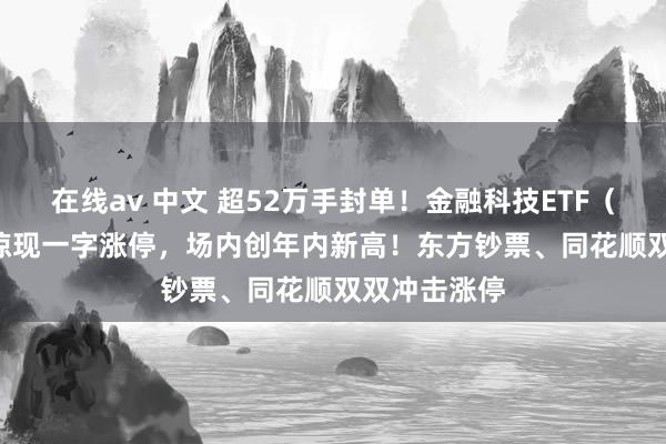 在线av 中文 超52万手封单！金融科技ETF（159851）惊现一字涨停，场内创年内新高！东方钞票、同花顺双双冲击涨停