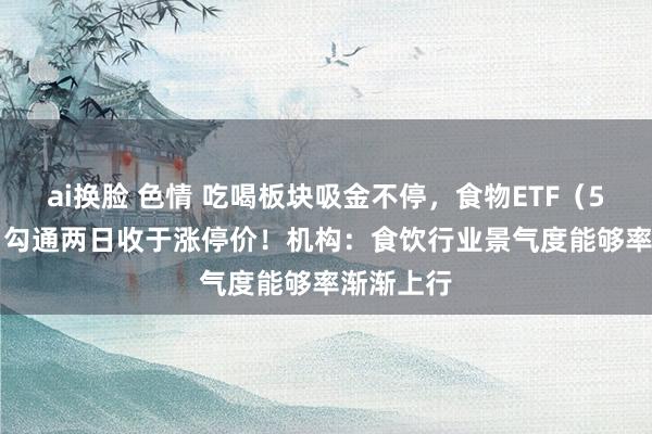 ai换脸 色情 吃喝板块吸金不停，食物ETF（515710）勾通两日收于涨停价！机构：食饮行业景气度能够率渐渐上行