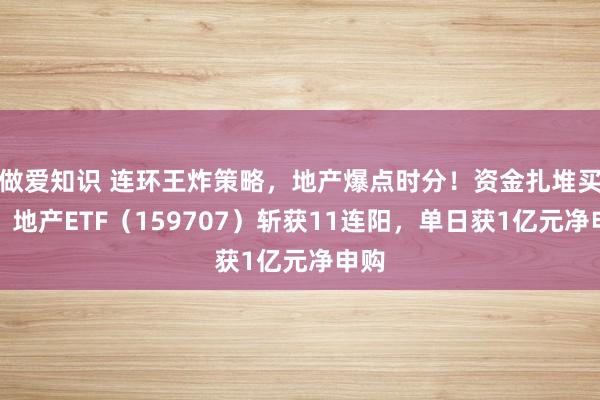 做爱知识 连环王炸策略，地产爆点时分！资金扎堆买入，地产ETF（159707）斩获11连阳，单日获1亿元净申购