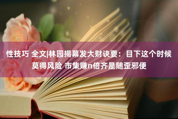 性技巧 全文|林园揭幕发大财诀要：目下这个时候莫得风险 市集赚n倍齐是随歪邪便