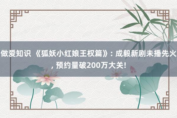 做爱知识 《狐妖小红娘王权篇》: 成毅新剧未播先火， 预约量破200万大关!