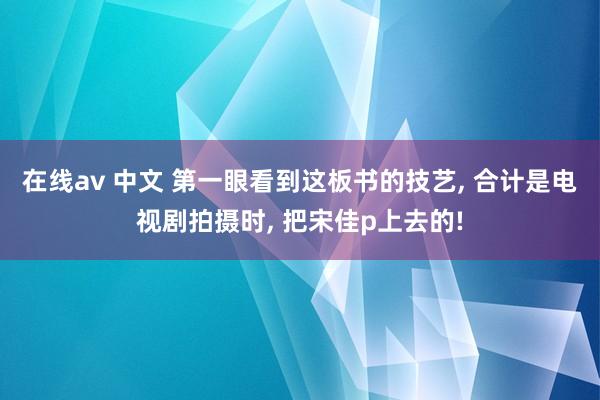 在线av 中文 第一眼看到这板书的技艺， 合计是电视剧拍摄时， 把宋佳p上去的!