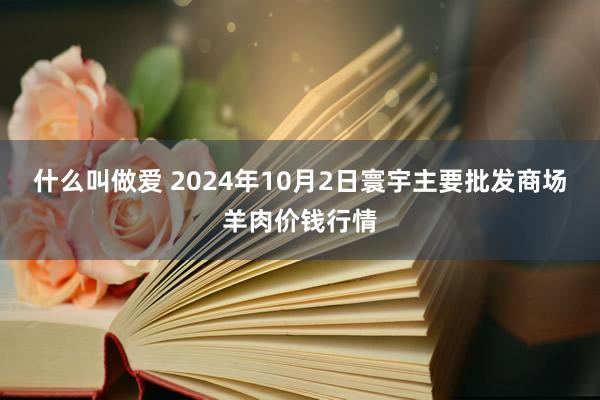 什么叫做爱 2024年10月2日寰宇主要批发商场羊肉价钱行情