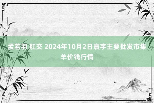 孟若羽 肛交 2024年10月2日寰宇主要批发市集羊价钱行情