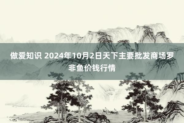 做爱知识 2024年10月2日天下主要批发商场罗非鱼价钱行情