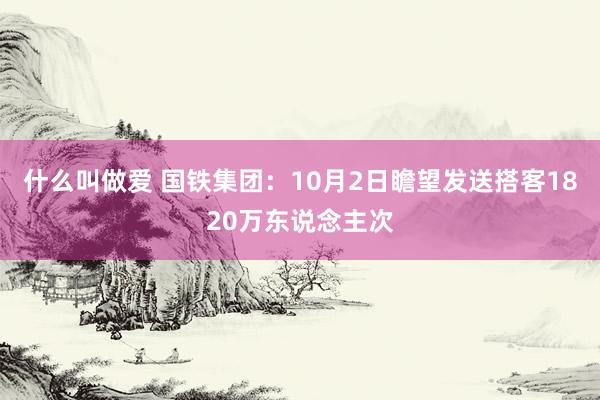 什么叫做爱 国铁集团：10月2日瞻望发送搭客1820万东说念主次