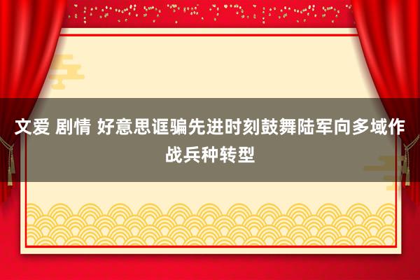 文爱 剧情 好意思诓骗先进时刻鼓舞陆军向多域作战兵种转型