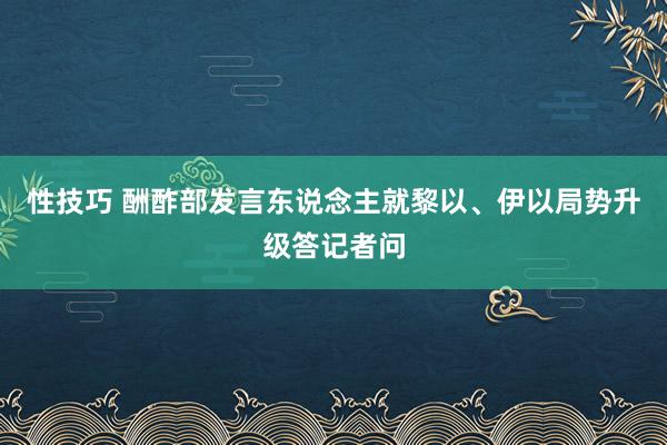 性技巧 酬酢部发言东说念主就黎以、伊以局势升级答记者问