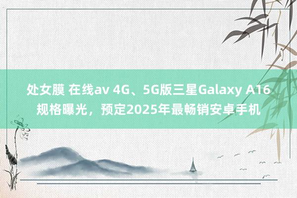 处女膜 在线av 4G、5G版三星Galaxy A16规格曝光，预定2025年最畅销安卓手机