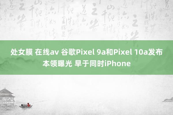 处女膜 在线av 谷歌Pixel 9a和Pixel 10a发布本领曝光 早于同时iPhone