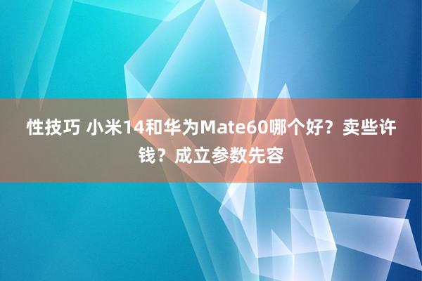 性技巧 小米14和华为Mate60哪个好？卖些许钱？成立参数先容