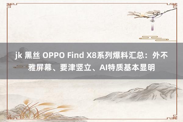 jk 黑丝 OPPO Find X8系列爆料汇总：外不雅屏幕、要津竖立、AI特质基本显明