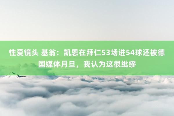 性爱镜头 基翁：凯恩在拜仁53场进54球还被德国媒体月旦，我认为这很纰缪