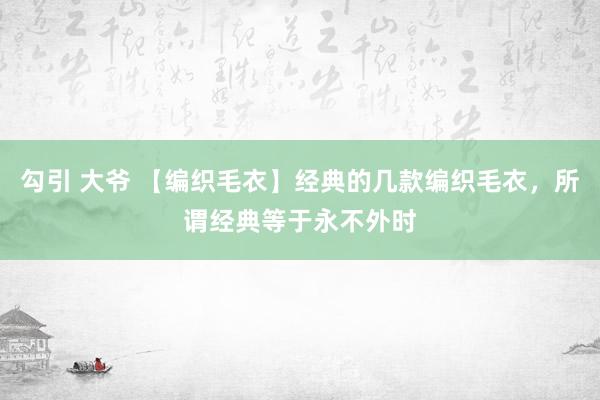 勾引 大爷 【编织毛衣】经典的几款编织毛衣，所谓经典等于永不外时