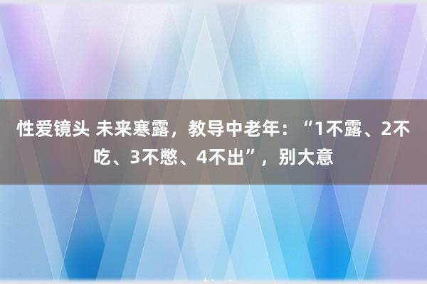 性爱镜头 未来寒露，教导中老年：“1不露、2不吃、3不憋、4不出”，别大意