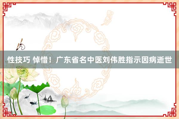 性技巧 悼惜！广东省名中医刘伟胜指示因病逝世