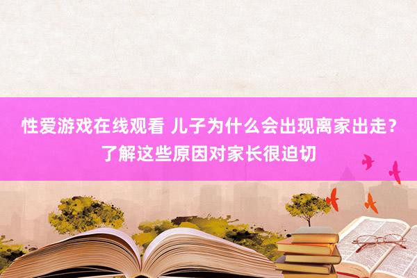 性爱游戏在线观看 儿子为什么会出现离家出走？了解这些原因对家长很迫切