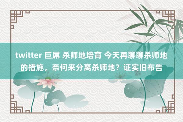 twitter 巨屌 杀师地培育 今天再聊聊杀师地的措施，奈何来分离杀师地？证实旧布告