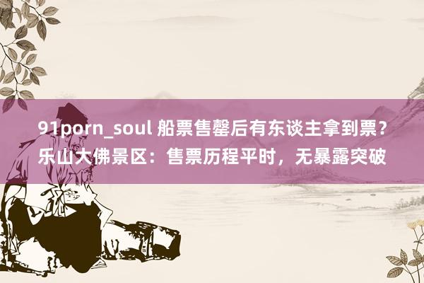 91porn_soul 船票售罄后有东谈主拿到票？乐山大佛景区：售票历程平时，无暴露突破